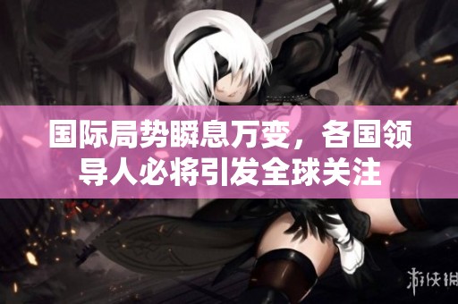 国际局势瞬息万变，各国领导人必将引发全球关注