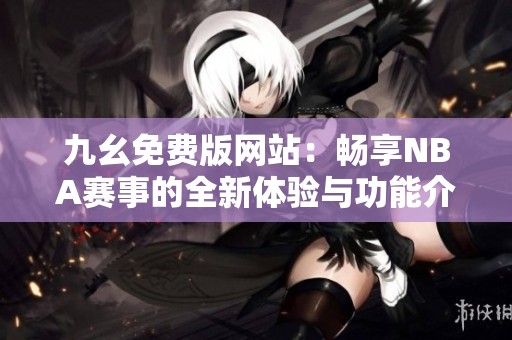 九幺免费版网站：畅享NBA赛事的全新体验与功能介绍