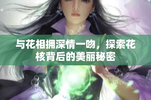 与花相拥深情一吻，探索花核背后的美丽秘密