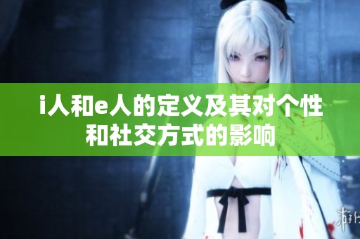 i人和e人的定义及其对个性和社交方式的影响