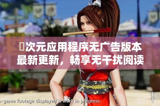 囧次元应用程序无广告版本最新更新，畅享无干扰阅读体验