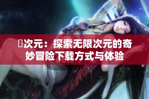 囧次元：探索无限次元的奇妙冒险下载方式与体验