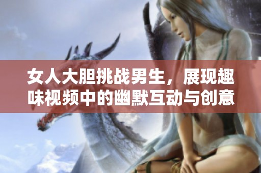 女人大胆挑战男生，展现趣味视频中的幽默互动与创意玩法