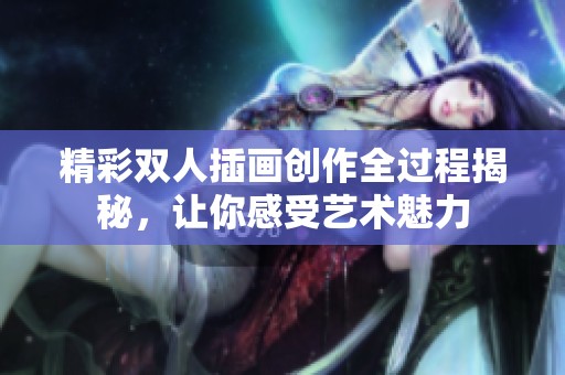 精彩双人插画创作全过程揭秘，让你感受艺术魅力