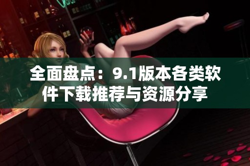 全面盘点：9.1版本各类软件下载推荐与资源分享