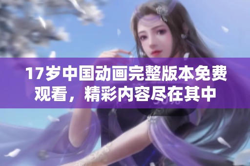 17岁中国动画完整版本免费观看，精彩内容尽在其中