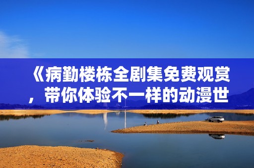 《病勤楼栋全剧集免费观赏，带你体验不一样的动漫世界》