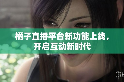 橘子直播平台新功能上线，开启互动新时代