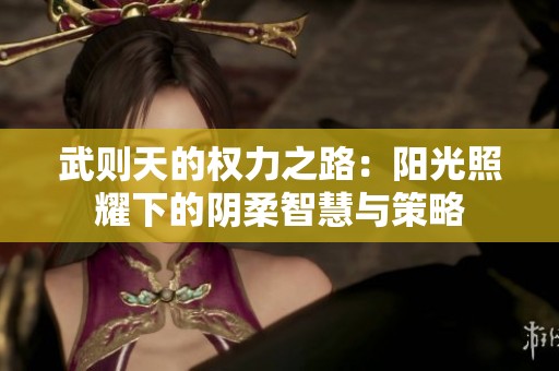武则天的权力之路：阳光照耀下的阴柔智慧与策略