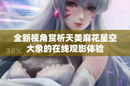 全新视角赏析天美麻花星空大象的在线观影体验
