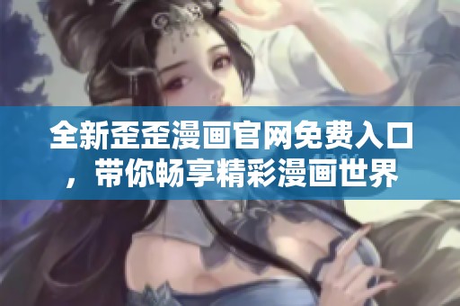 全新歪歪漫画官网免费入口，带你畅享精彩漫画世界