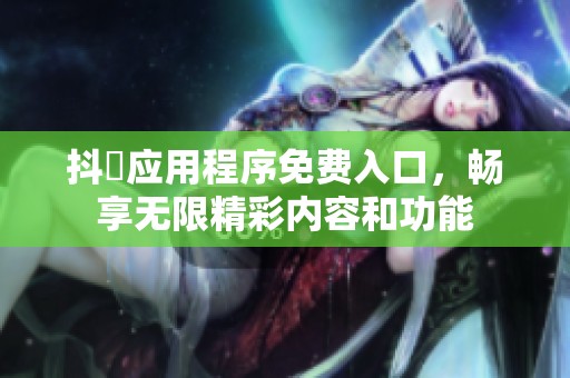 抖抈应用程序免费入口，畅享无限精彩内容和功能