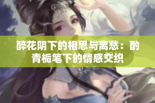 醉花阴下的相思与离愁：酌青栀笔下的情感交织