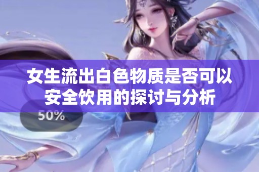 女生流出白色物质是否可以安全饮用的探讨与分析