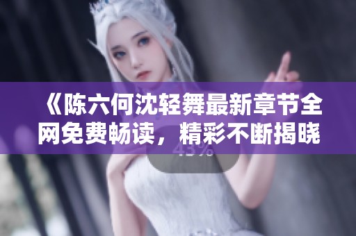 《陈六何沈轻舞最新章节全网免费畅读，精彩不断揭晓》
