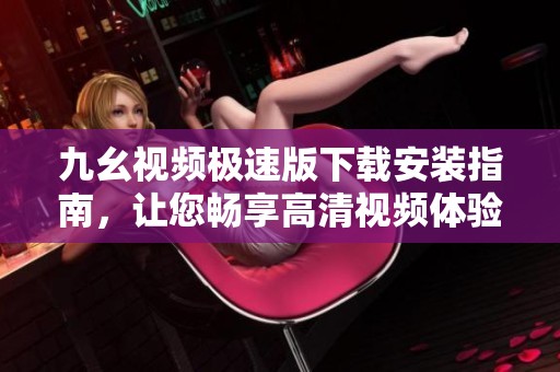 九幺视频极速版下载安装指南，让您畅享高清视频体验