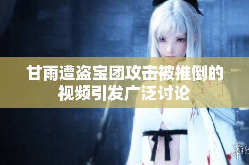 甘雨遭盗宝团攻击被推倒的视频引发广泛讨论