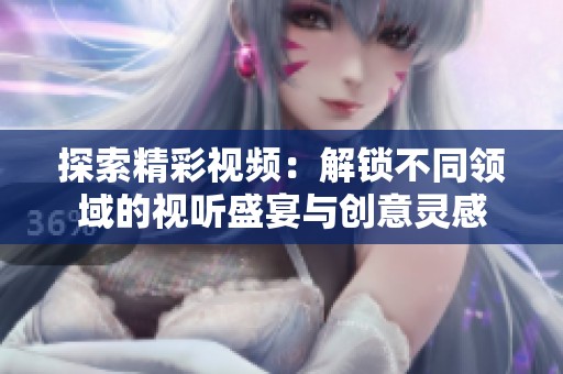 探索精彩视频：解锁不同领域的视听盛宴与创意灵感