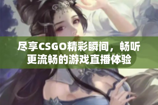 尽享CSGO精彩瞬间，畅听更流畅的游戏直播体验