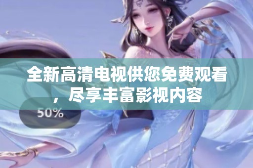 全新高清电视供您免费观看，尽享丰富影视内容