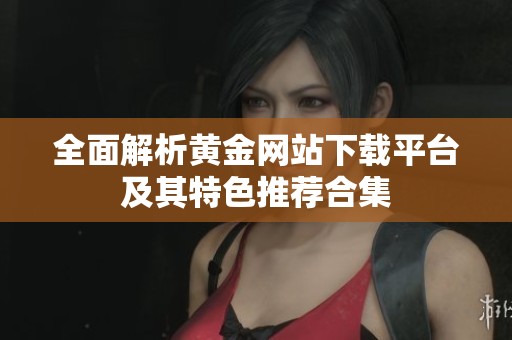 全面解析黄金网站下载平台及其特色推荐合集