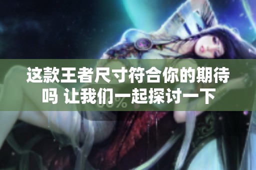 这款王者尺寸符合你的期待吗 让我们一起探讨一下