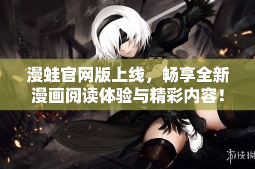 漫蛙官网版上线，畅享全新漫画阅读体验与精彩内容！