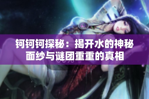 钶钶钶探秘：揭开水的神秘面纱与谜团重重的真相