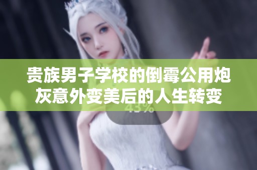 贵族男子学校的倒霉公用炮灰意外变美后的人生转变