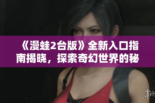 《漫蛙2台版》全新入口指南揭晓，探索奇幻世界的秘密