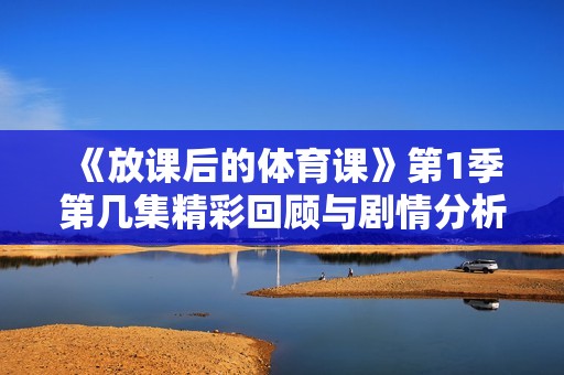 《放课后的体育课》第1季第几集精彩回顾与剧情分析