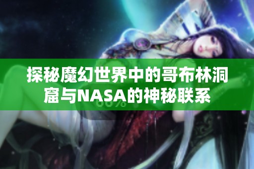探秘魔幻世界中的哥布林洞窟与NASA的神秘联系