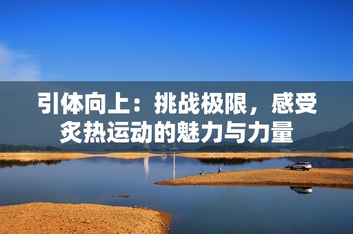 引体向上：挑战极限，感受炙热运动的魅力与力量