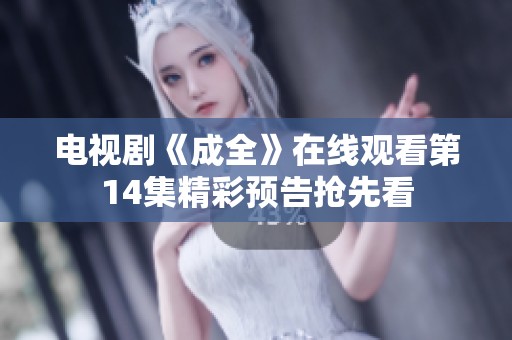 电视剧《成全》在线观看第14集精彩预告抢先看