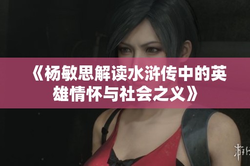 《杨敏思解读水浒传中的英雄情怀与社会之义》