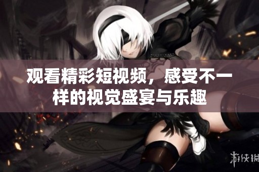 观看精彩短视频，感受不一样的视觉盛宴与乐趣