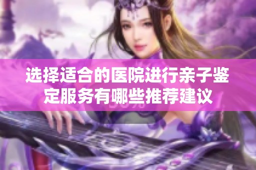选择适合的医院进行亲子鉴定服务有哪些推荐建议