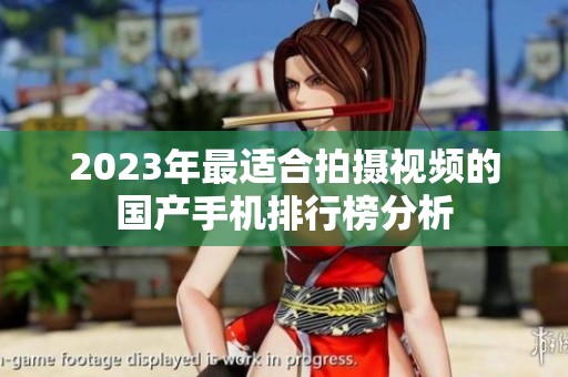 2023年最适合拍摄视频的国产手机排行榜分析