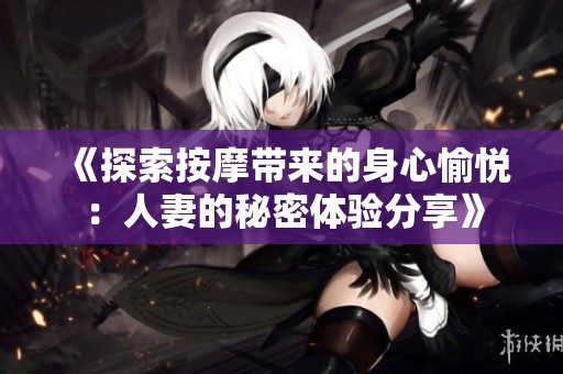 《探索按摩带来的身心愉悦：人妻的秘密体验分享》