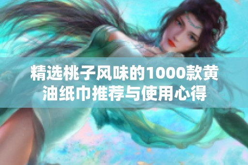 精选桃子风味的1000款黄油纸巾推荐与使用心得