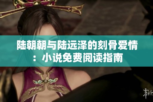 陆朝朝与陆远泽的刻骨爱情：小说免费阅读指南