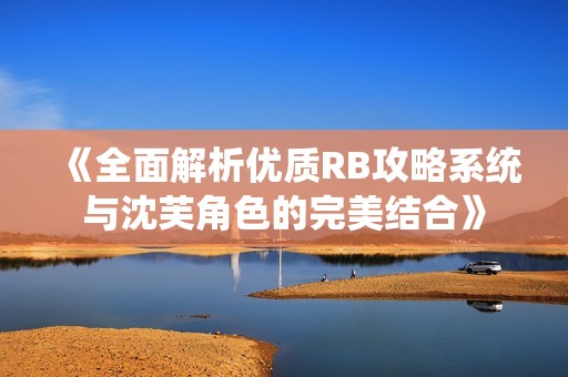《全面解析优质RB攻略系统与沈芙角色的完美结合》