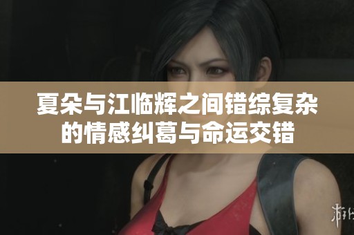 夏朵与江临辉之间错综复杂的情感纠葛与命运交错
