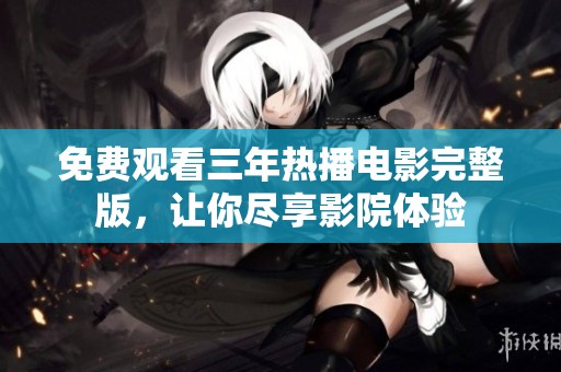 免费观看三年热播电影完整版，让你尽享影院体验