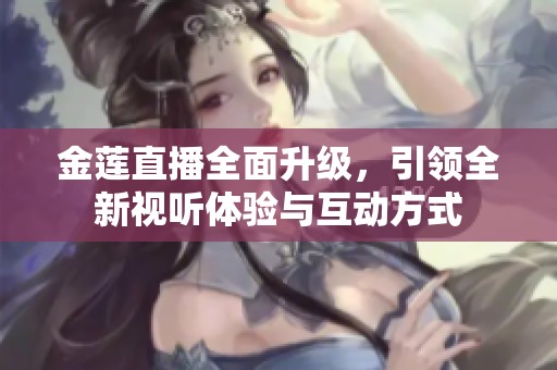 金莲直播全面升级，引领全新视听体验与互动方式