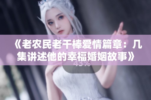《老农民老干棒爱情篇章：几集讲述他的幸福婚姻故事》