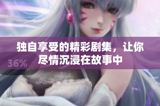 独自享受的精彩剧集，让你尽情沉浸在故事中