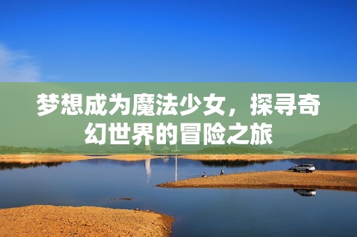 梦想成为魔法少女，探寻奇幻世界的冒险之旅