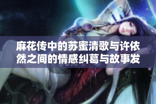 麻花传中的苏蜜清歌与许依然之间的情感纠葛与故事发展分析