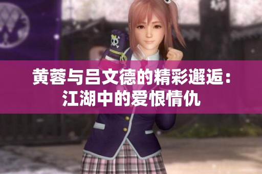 黄蓉与吕文德的精彩邂逅：江湖中的爱恨情仇